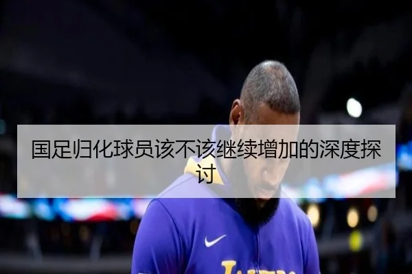 国足归化球员该不该继续增加的深度探讨