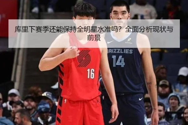 库里下赛季还能保持全明星水准吗？全面分析现状与前景